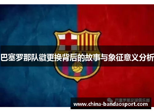 巴塞罗那队徽更换背后的故事与象征意义分析 巴塞罗那队徽更换背后的故事与象征意义分析