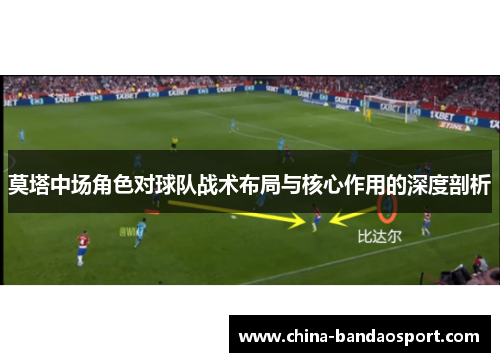 莫塔中场角色对球队战术布局与核心作用的深度剖析 莫塔中场角色对球队战术布局与核心作用的深度剖析