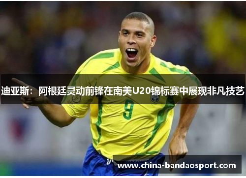 迪亚斯:阿根廷灵动前锋在南美U20锦标赛中展现非凡技艺 迪亚斯:阿根廷灵动前锋在南美U20锦标赛中展现非凡技艺