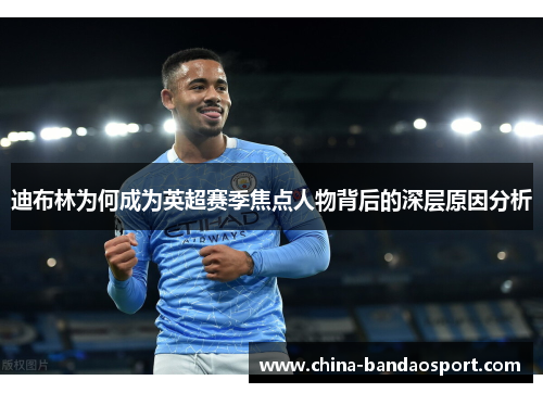 迪布林为何成为英超赛季焦点人物背后的深层原因分析 迪布林为何成为英超赛季焦点人物背后的深层原因分析