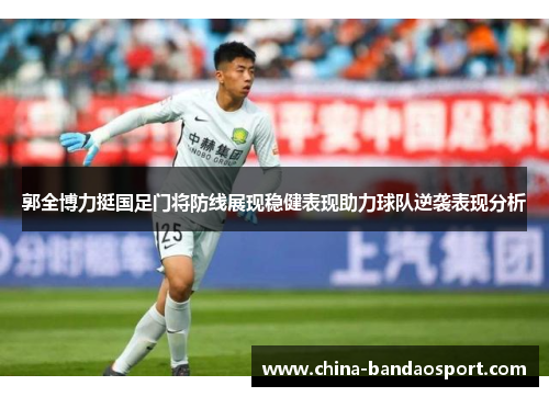 郭全博力挺国足门将防线展现稳健表现助力球队逆袭表现分析 郭全博力挺国足门将防线展现稳健表现助力球队逆袭表现分析