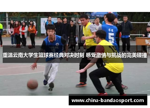 重温云南大学生篮球赛经典对决时刻 感受激情与挑战的完美碰撞 重温云南大学生篮球赛经典对决时刻 感受激情与挑战的完美碰撞