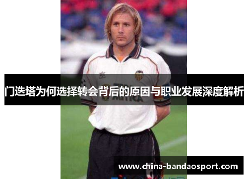 门迭塔为何选择转会背后的原因与职业发展深度解析