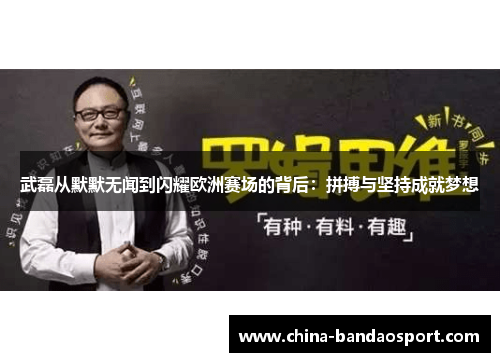 武磊从默默无闻到闪耀欧洲赛场的背后：拼搏与坚持成就梦想