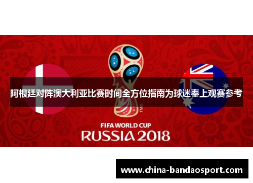 阿根廷对阵澳大利亚比赛时间全方位指南为球迷奉上观赛参考 阿根廷对阵澳大利亚比赛时间全方位指南为球迷奉上观赛参考