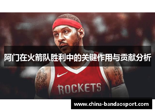 阿门在火箭队胜利中的关键作用与贡献分析